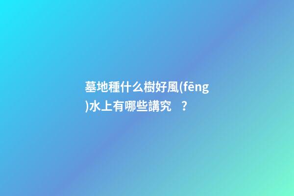 墓地種什么樹好風(fēng)水上有哪些講究？